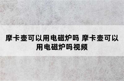 摩卡壶可以用电磁炉吗 摩卡壶可以用电磁炉吗视频